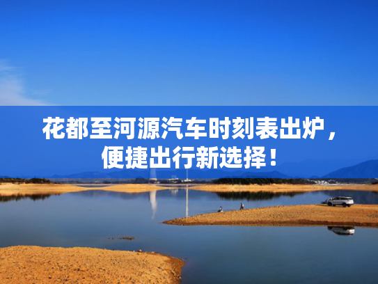 花都至河源汽车时刻表出炉，便捷出行新选择！