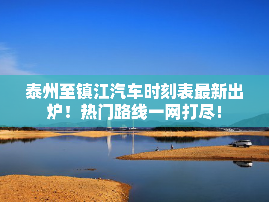 泰州至镇江汽车时刻表最新出炉！热门路线一网打尽！