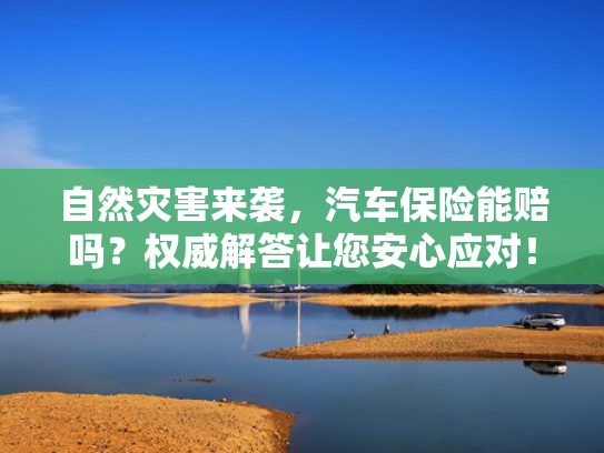 自然灾害来袭，汽车保险能赔吗？权威解答让您安心应对！