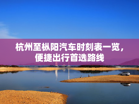 杭州至枞阳汽车时刻表一览，便捷出行首选路线