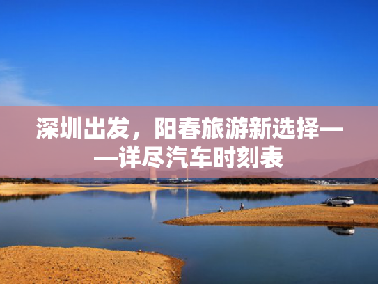深圳出发，阳春旅游新选择——详尽汽车时刻表