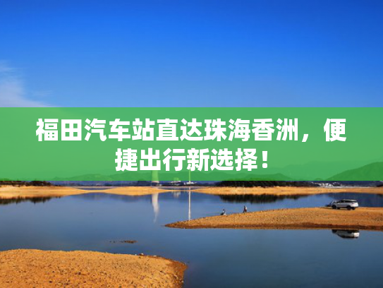 福田汽车站直达珠海香洲，便捷出行新选择！