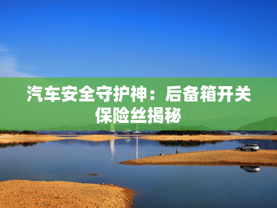 汽车安全守护神：后备箱开关保险丝揭秘
