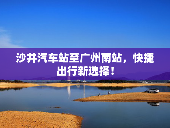 沙井汽车站至广州南站，快捷出行新选择！
