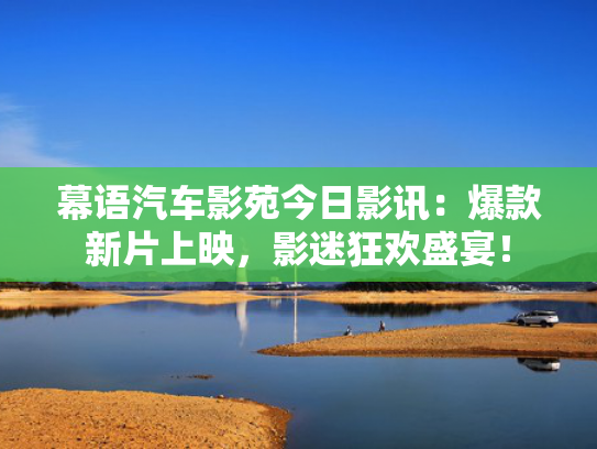幕语汽车影苑今日影讯：爆款新片上映，影迷狂欢盛宴！