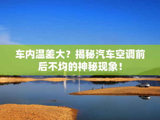 车内温差大？揭秘汽车空调前后不均的神秘现象！