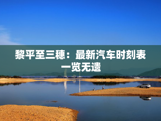 黎平至三穗：最新汽车时刻表一览无遗