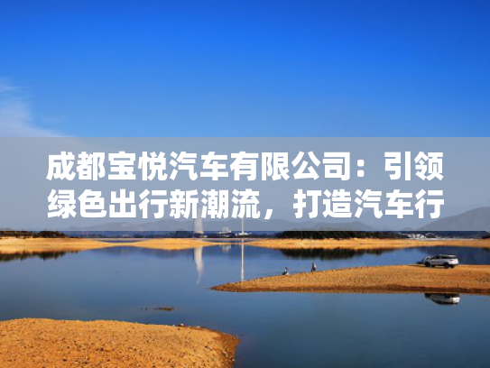 成都宝悦汽车有限公司：引领绿色出行新潮流，打造汽车行业领军品牌！
