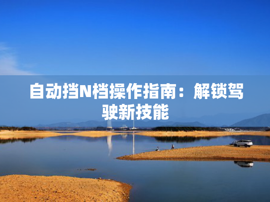 自动挡N档操作指南：解锁驾驶新技能