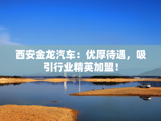 西安金龙汽车：优厚待遇，吸引行业精英加盟！