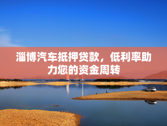 淄博汽车抵押贷款，淄博资金周转低利率助力您的汽车资金周转-第1张图片-一稳号选号车务