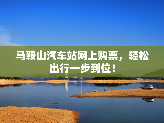 马鞍山汽车站网上购票，轻松出行一步到位！