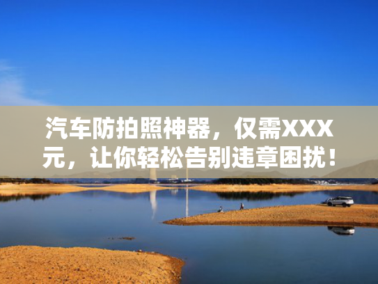 汽车防拍照神器，仅需XXX元，让你轻松告别违章困扰！