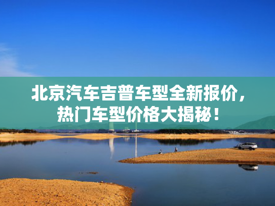 北京汽车吉普车型全新报价，热门车型价格大揭秘！