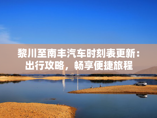 黎川至南丰汽车时刻表更新：出行攻略，车时出行畅享畅享便捷旅程-第1张图片-一稳号选号车务
