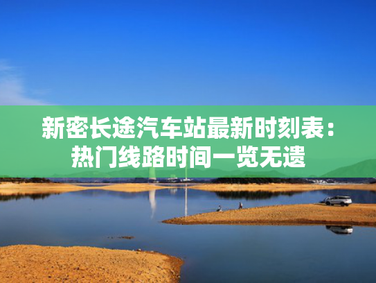 新密长途汽车站最新时刻表：热门线路时间一览无遗