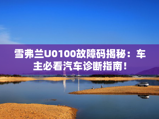 雪弗兰U0100故障码揭秘：车主必看汽车诊断指南！