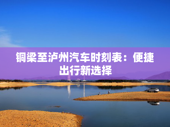 铜梁至泸州汽车时刻表：便捷出行新选择