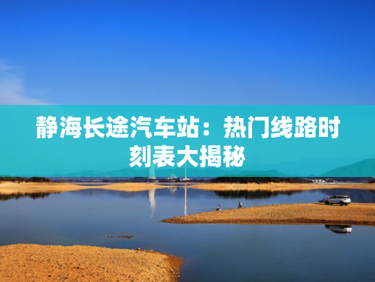 静海长途汽车站：热门线路时刻表大揭秘