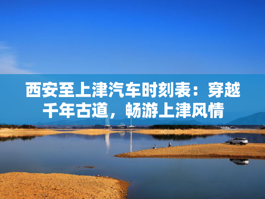 西安至上津汽车时刻表：穿越千年古道，津汽畅游上津风情-第1张图片-一稳号选号车务