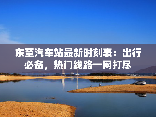 东至汽车站最新时刻表：出行必备，热门线路一网打尽