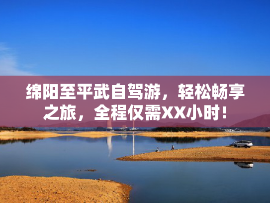 绵阳至平武自驾游，轻松畅享之旅，全程仅需XX小时！