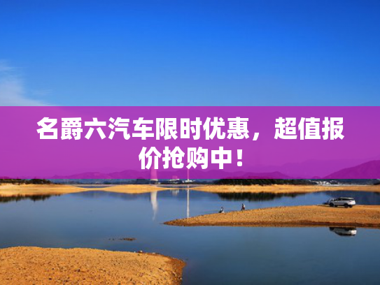 名爵六汽车限时优惠，超值报价抢购中！