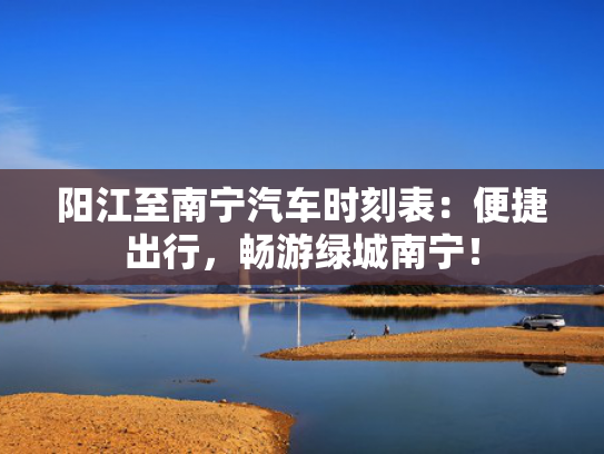 阳江至南宁汽车时刻表：便捷出行，畅游绿城南宁！