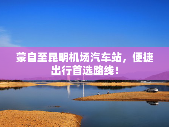 蒙自至昆明机场汽车站，便捷出行首选路线！