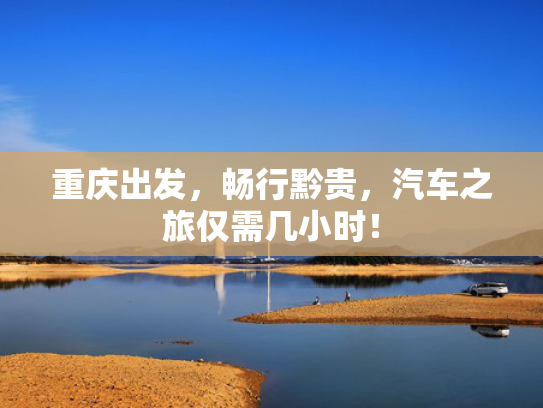 重庆出发，畅行黔贵，汽车之旅仅需几小时！