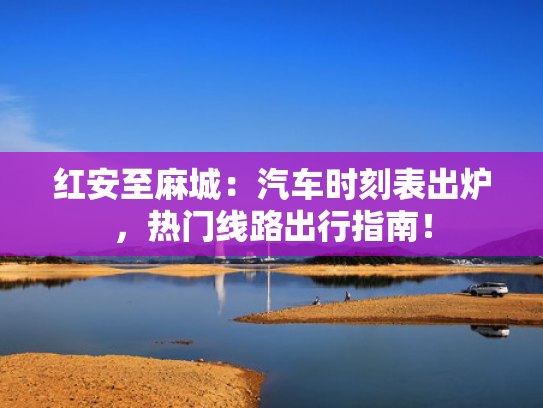 红安至麻城：汽车时刻表出炉，城汽车时出炉出行<strong></strong>热门线路出行指南！刻表-第1张图片-一稳号选号车务