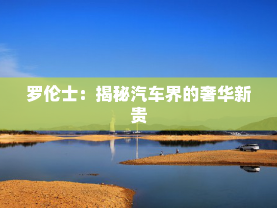 罗伦士：揭秘汽车界的奢华新贵