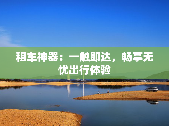 租车神器：一触即达，畅享无忧出行体验