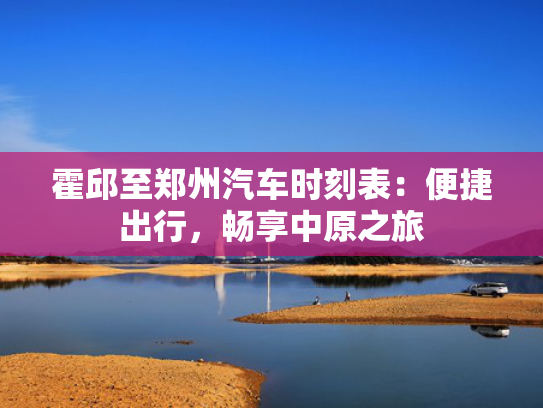 霍邱至郑州汽车时刻表：便捷出行，刻表畅享中原之旅-第1张图片-一稳号选号车务