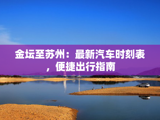 金坛至苏州：最新汽车时刻表，便捷出行指南