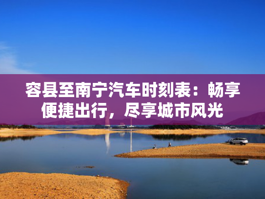 容县至南宁汽车时刻表：畅享便捷出行，尽享城市风光
