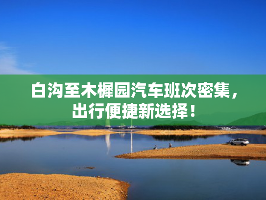 白沟至木樨园汽车班次密集，出行便捷新选择！