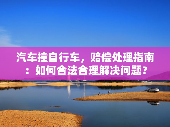 汽车撞自行车，赔偿处理指南：如何合法合理解决问题？