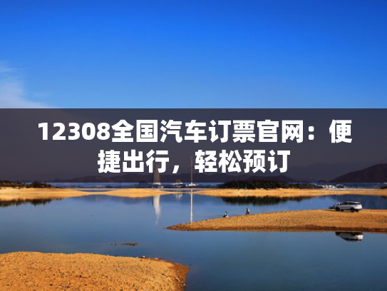 12308全国汽车订票官网：便捷出行，官网轻松预订-第1张图片-一稳号选号车务