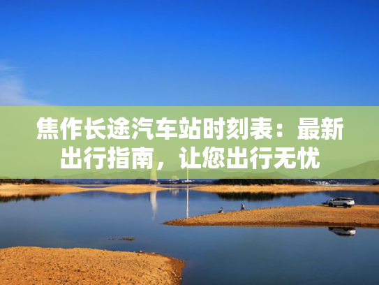 焦作长途汽车站时刻表：最新出行指南，让您出行无忧