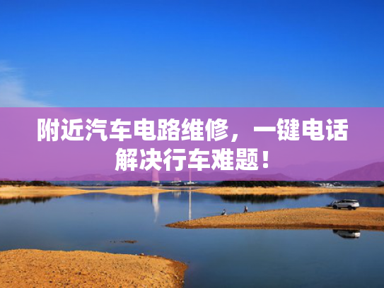 附近汽车电路维修，一键电话解决行车难题！
