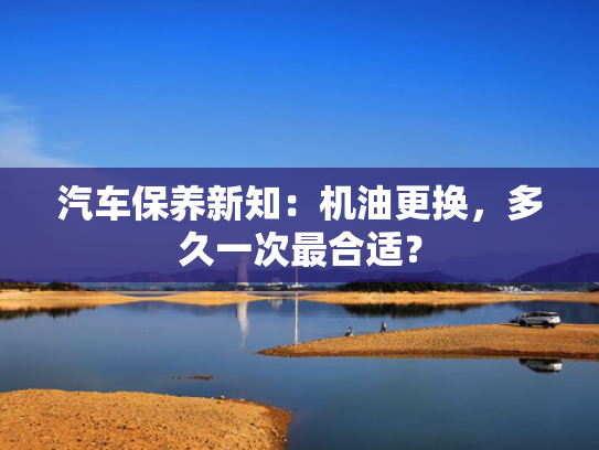 汽车保养新知：机油更换，多久一次最合适？