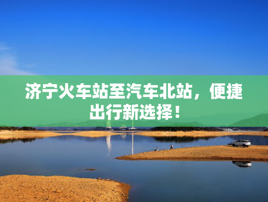 济宁火车站至汽车北站，济宁便捷出行新选择！火车-第1张图片-一稳号选号车务