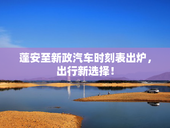 蓬安至新政汽车时刻表出炉，出行新选择！