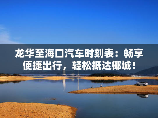 龙华至海口汽车时刻表：畅享便捷出行，轻松抵达椰城！