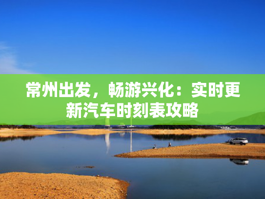 常州出发，畅游兴化：实时更新汽车时刻表攻略