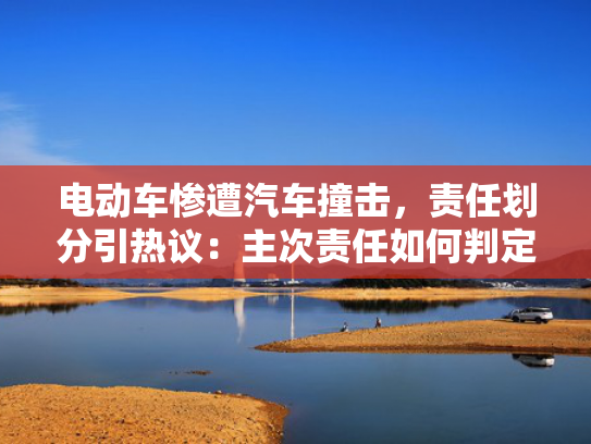 电动车惨遭汽车撞击，责任划分引热议：主次责任如何判定？