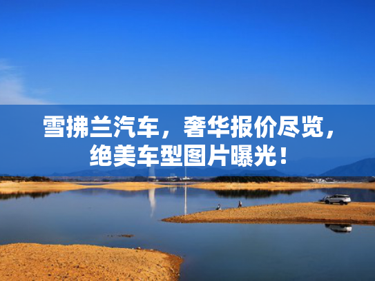 雪拂兰汽车，奢华报价尽览，绝美车型图片曝光！
