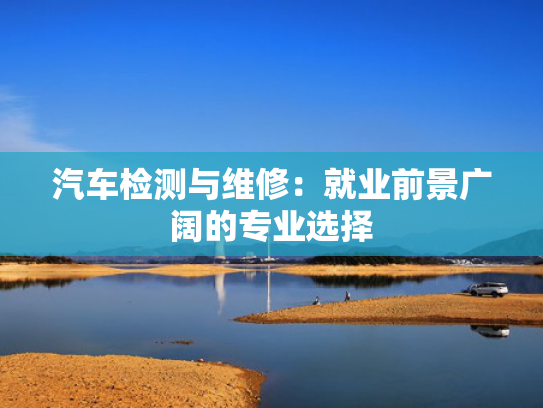 汽车检测与维修：就业前景广阔的专业选择