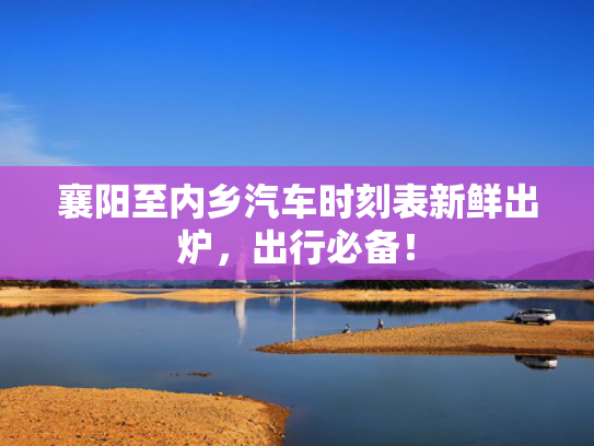 襄阳至内乡汽车时刻表新鲜出炉，出行必备！